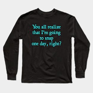 You all realize that I'm going to snap one day, right? Long Sleeve T-Shirt